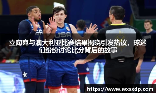 立陶宛与澳大利亚比赛结果揭晓引发热议，球迷们纷纷讨论比分背后的故事