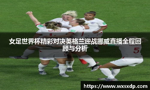 女足世界杯精彩对决英格兰迎战挪威直播全程回顾与分析